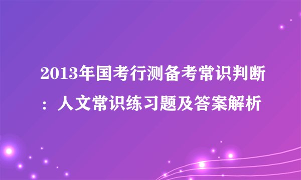 2013年国考行测备考常识判断:人文常识练习题及答案解析