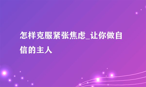 怎样克服紧张焦虑_让你做自信的主人