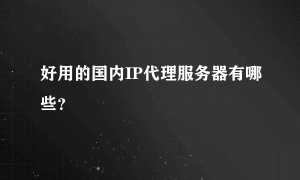 好用的国内IP代理服务器有哪些？
