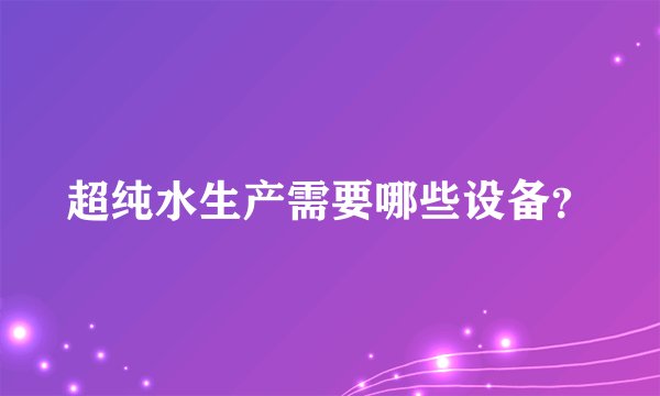 超纯水生产需要哪些设备？