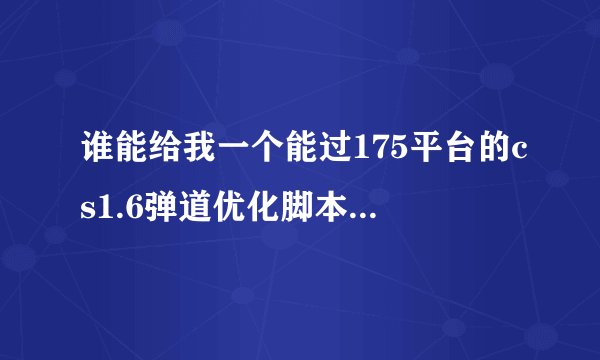 谁能给我一个能过175平台的cs1.6弹道优化脚本 不要变态的