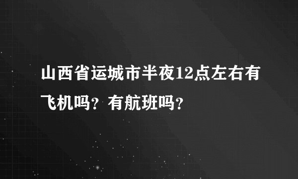 山西省运城市半夜12点左右有飞机吗？有航班吗？