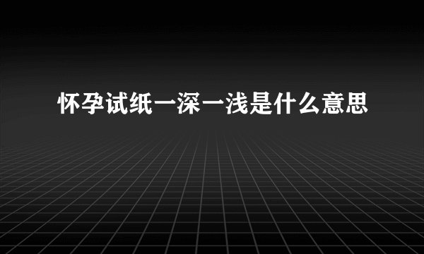 怀孕试纸一深一浅是什么意思