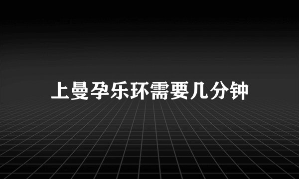 上曼孕乐环需要几分钟