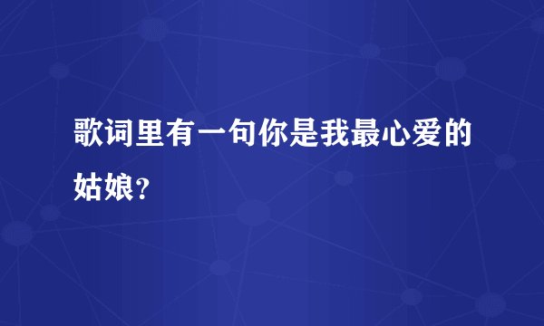 歌词里有一句你是我最心爱的姑娘？