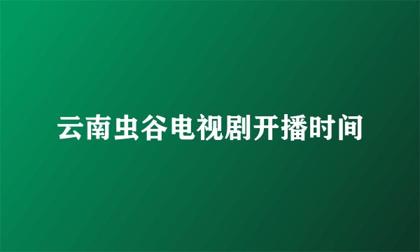 云南虫谷电视剧开播时间