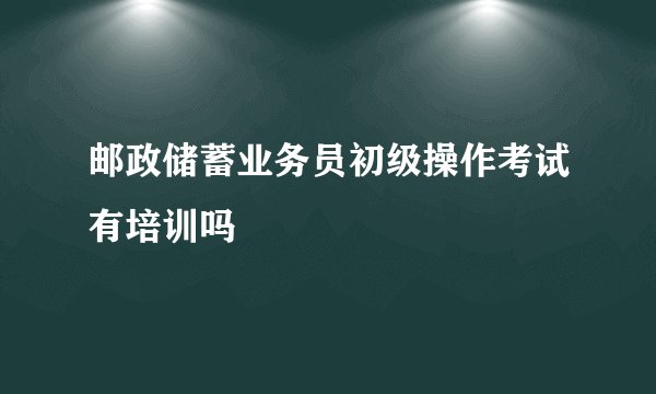 邮政储蓄业务员初级操作考试有培训吗