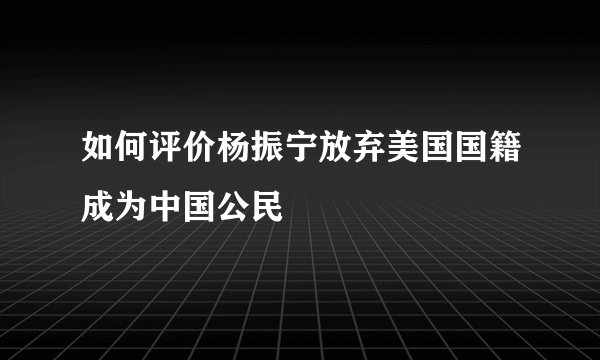 如何评价杨振宁放弃美国国籍成为中国公民