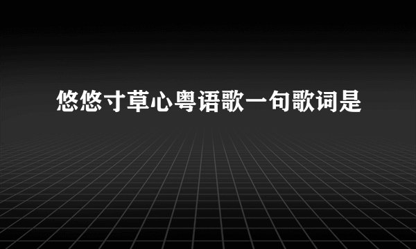 悠悠寸草心粤语歌一句歌词是