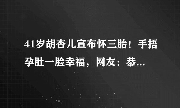41岁胡杏儿宣布怀三胎！手捂孕肚一脸幸福，网友：恭喜愿望成真