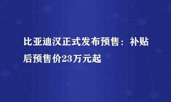 比亚迪汉正式发布预售:补贴后预售价23万元起