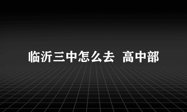临沂三中怎么去 高中部
