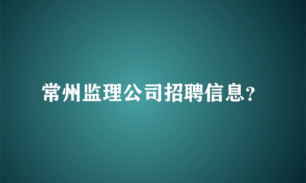 常州监理公司招聘信息？