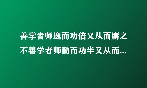 善学者师逸而功倍又从而庸之不善学者师勤而功半又从而怨之什么意思