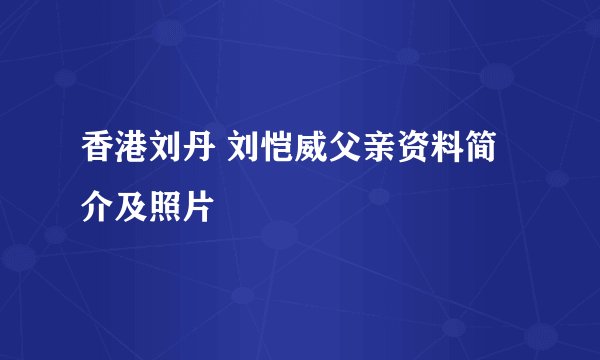 香港刘丹 刘恺威父亲资料简介及照片