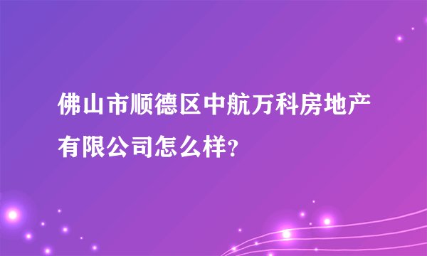 佛山市顺德区中航万科房地产有限公司怎么样？