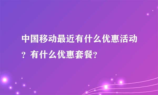 中国移动最近有什么优惠活动?有什么优惠套餐?