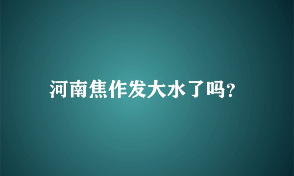 河南焦作发大水了吗？