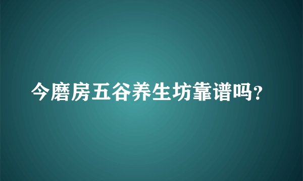 今磨房五谷养生坊靠谱吗？