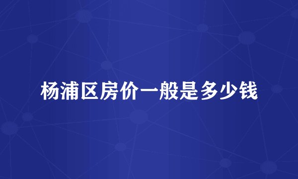 杨浦区房价一般是多少钱