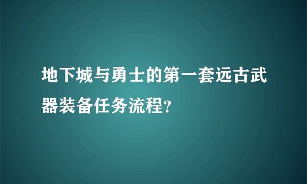 地下城与勇士的第一套远古武器装备任务流程？