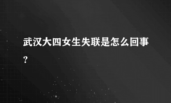 武汉大四女生失联是怎么回事？