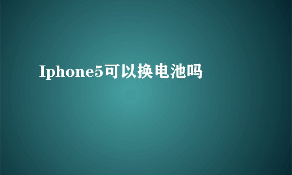 Iphone5可以换电池吗