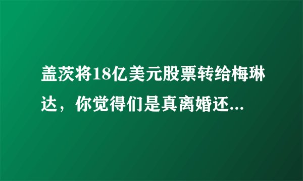 盖茨将18亿美元股票转给梅琳达,你觉得们是真离婚还是另有隐情?