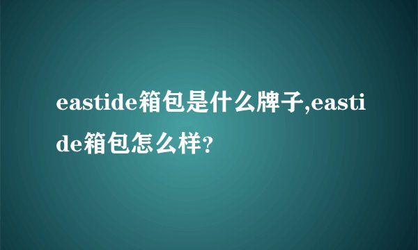 eastide箱包是什么牌子,eastide箱包怎么样?