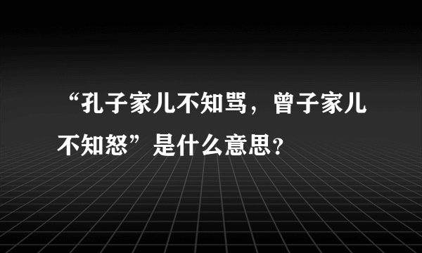 “孔子家儿不知骂,曾子家儿不知怒”是什么意思?