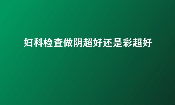 妇科检查做阴超好还是彩超好