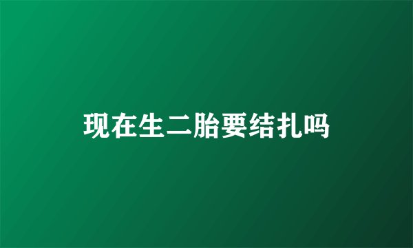 现在生二胎要结扎吗