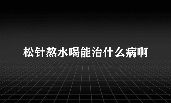 松针熬水喝能治什么病啊