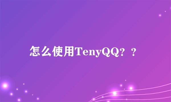怎么使用TenyQQ？？