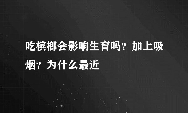 吃槟榔会影响生育吗？加上吸烟？为什么最近
