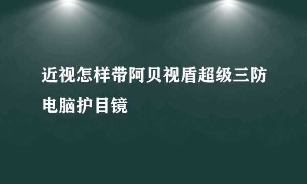 近视怎样带阿贝视盾超级三防电脑护目镜