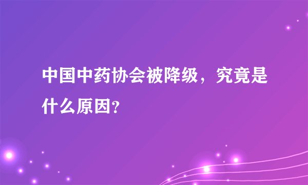 中国中药协会被降级，究竟是什么原因？