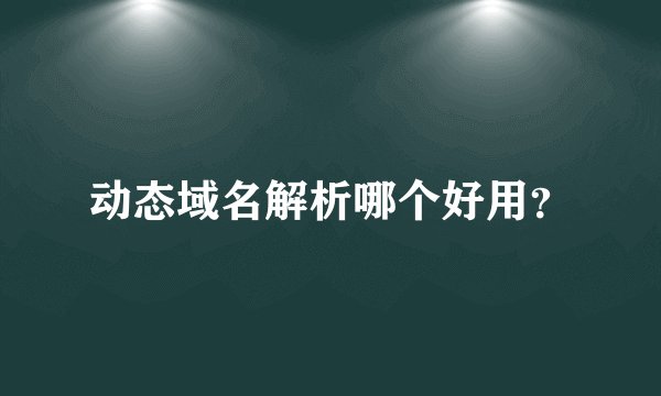 动态域名解析哪个好用？