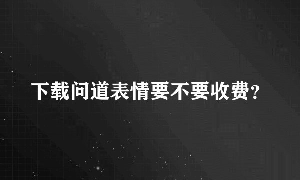 下载问道表情要不要收费？