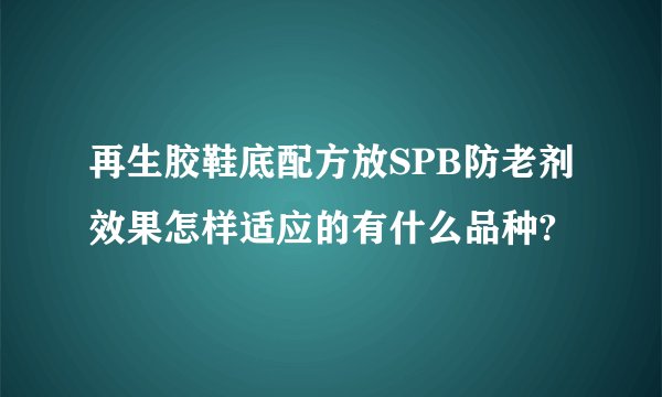 再生胶鞋底配方放SPB防老剂效果怎样适应的有什么品种?