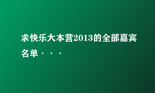 求快乐大本营2013的全部嘉宾名单···
