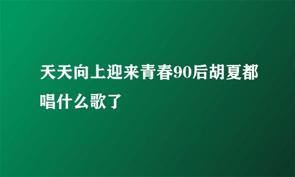 天天向上迎来青春90后胡夏都唱什么歌了