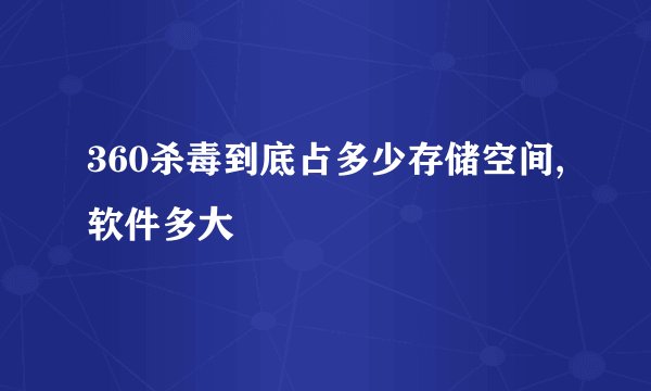 360杀毒到底占多少存储空间,软件多大