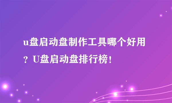 u盘启动盘制作工具哪个好用？U盘启动盘排行榜！