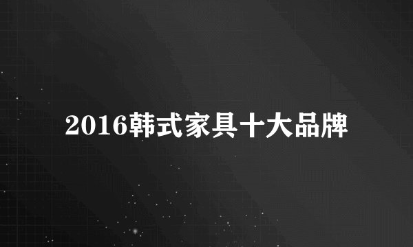 2016韩式家具十大品牌