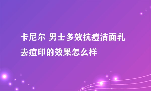 卡尼尔 男士多效抗痘洁面乳 去痘印的效果怎么样