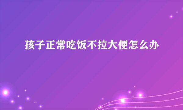 孩子正常吃饭不拉大便怎么办