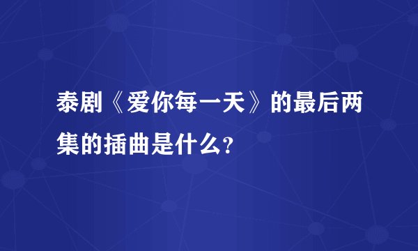泰剧《爱你每一天》的最后两集的插曲是什么？