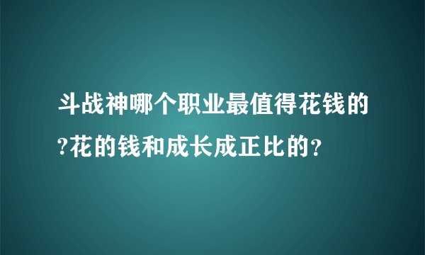 斗战神哪个职业最值得花钱的?花的钱和成长成正比的?