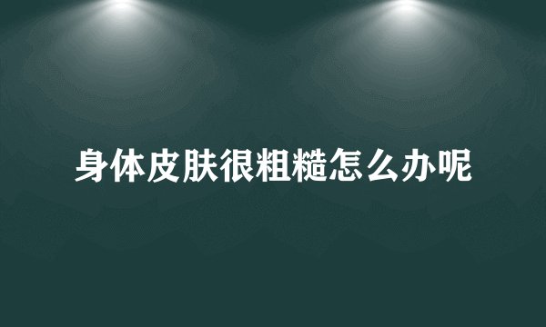 身体皮肤很粗糙怎么办呢
